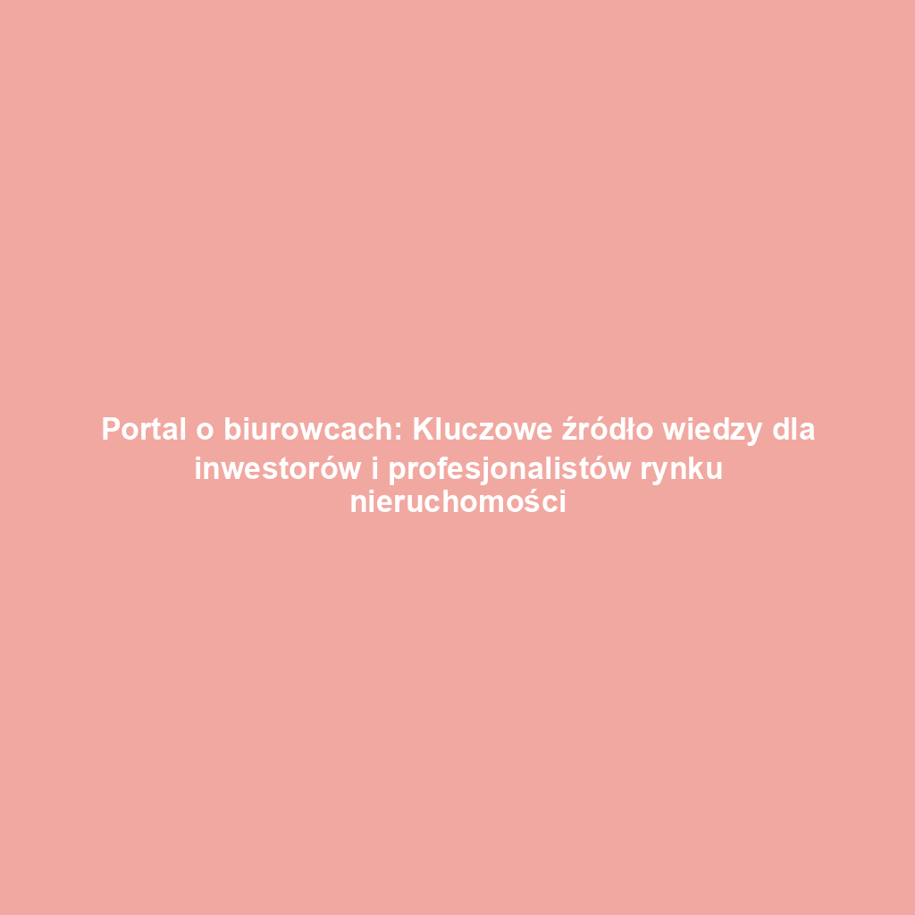 Portal o biurowcach: Kluczowe źródło wiedzy dla inwestorów i profesjonalistów rynku nieruchomości