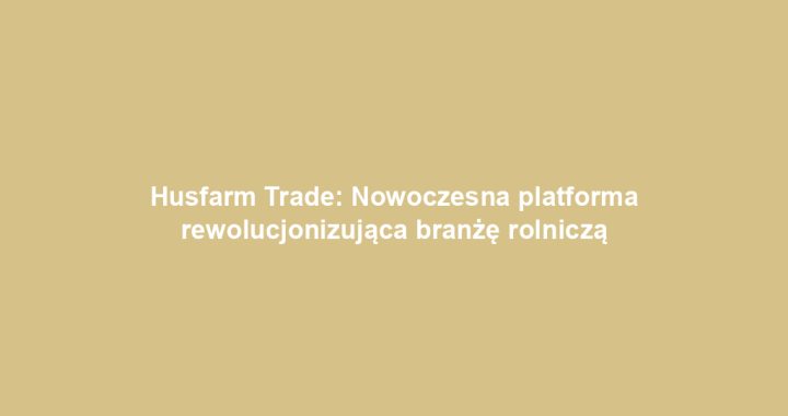 Husfarm Trade: Nowoczesna platforma rewolucjonizująca branżę rolniczą