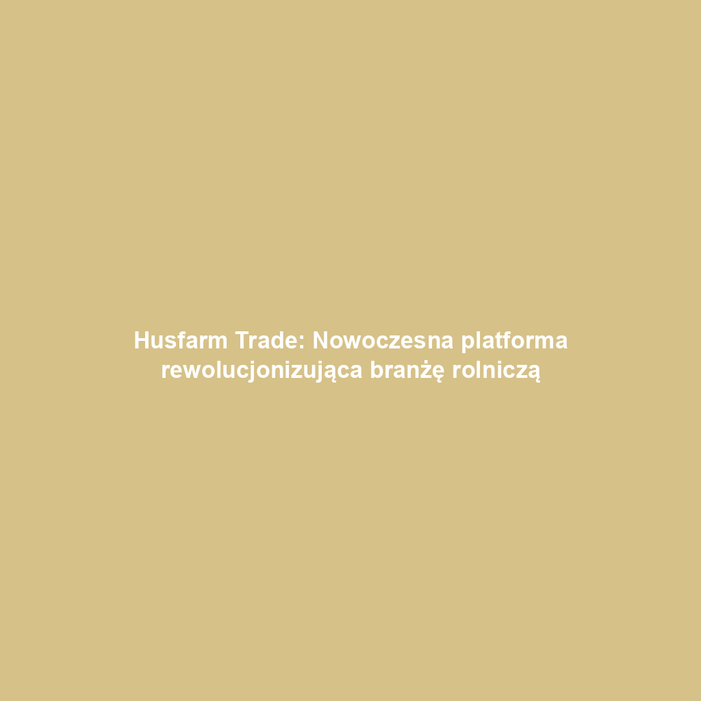 Husfarm Trade: Nowoczesna platforma rewolucjonizująca branżę rolniczą