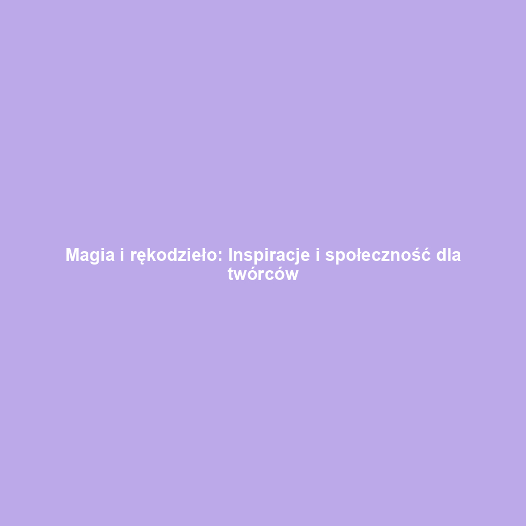 Magia i rękodzieło: Inspiracje i społeczność dla twórców