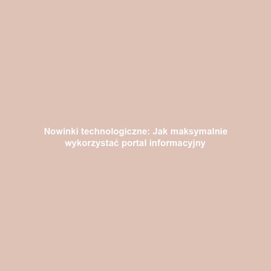 Nowinki technologiczne: Jak maksymalnie wykorzystać portal informacyjny