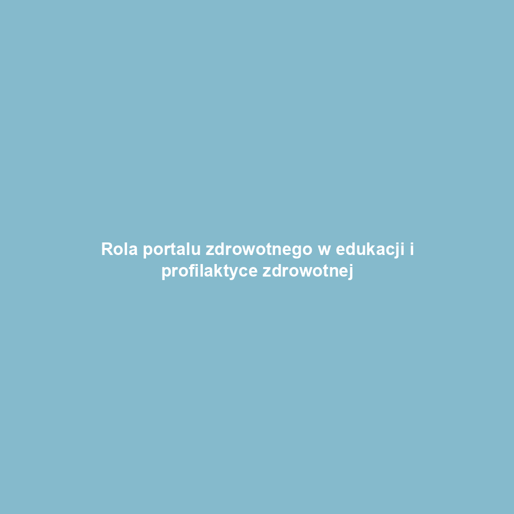 Rola portalu zdrowotnego w edukacji i profilaktyce zdrowotnej
