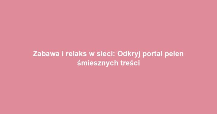 Zabawa i relaks w sieci: Odkryj portal pełen śmiesznych treści