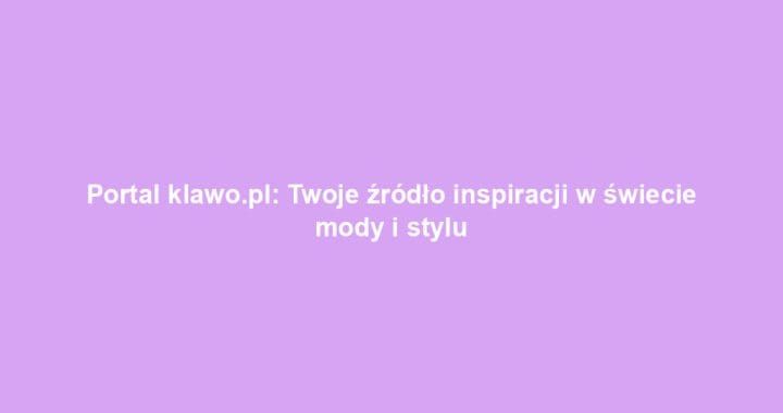 Portal klawo.pl: Twoje źródło inspiracji w świecie mody i stylu