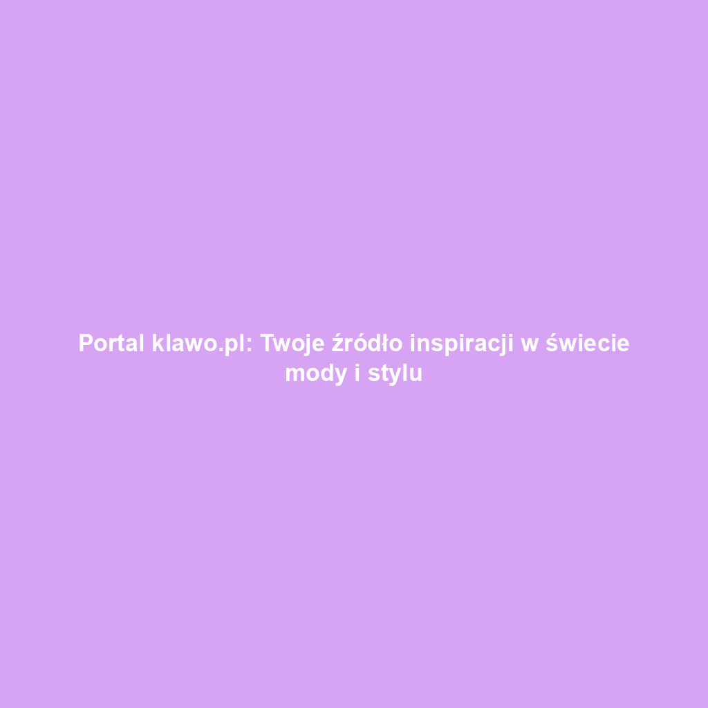 Portal klawo.pl: Twoje źródło inspiracji w świecie mody i stylu
