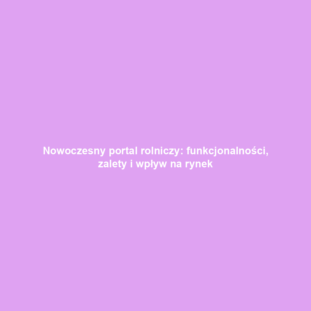Nowoczesny portal rolniczy: funkcjonalności, zalety i wpływ na rynek