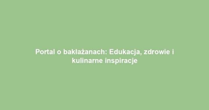 Portal o bakłażanach: Edukacja, zdrowie i kulinarne inspiracje