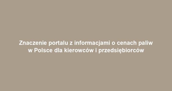 Znaczenie portalu z informacjami o cenach paliw w Polsce dla kierowców i przedsiębiorców