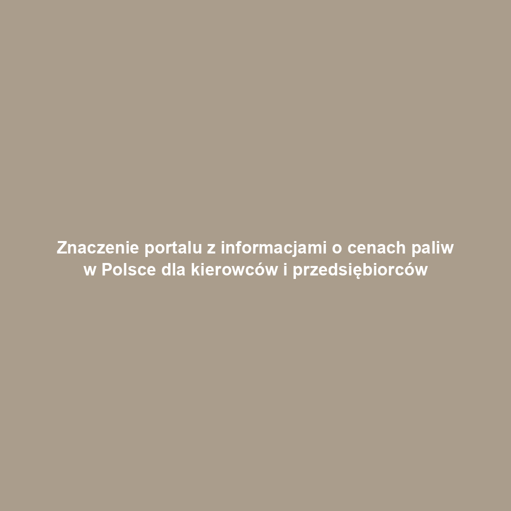Znaczenie portalu z informacjami o cenach paliw w Polsce dla kierowców i przedsiębiorców