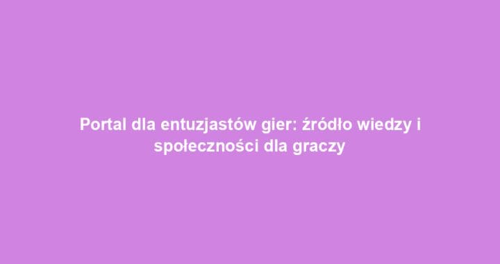 Portal dla entuzjastów gier: źródło wiedzy i społeczności dla graczy