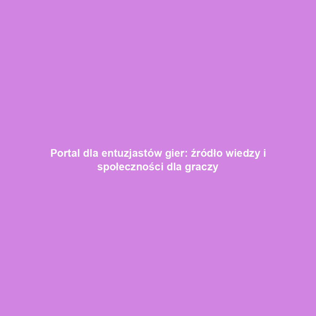 Portal dla entuzjastów gier: źródło wiedzy i społeczności dla graczy