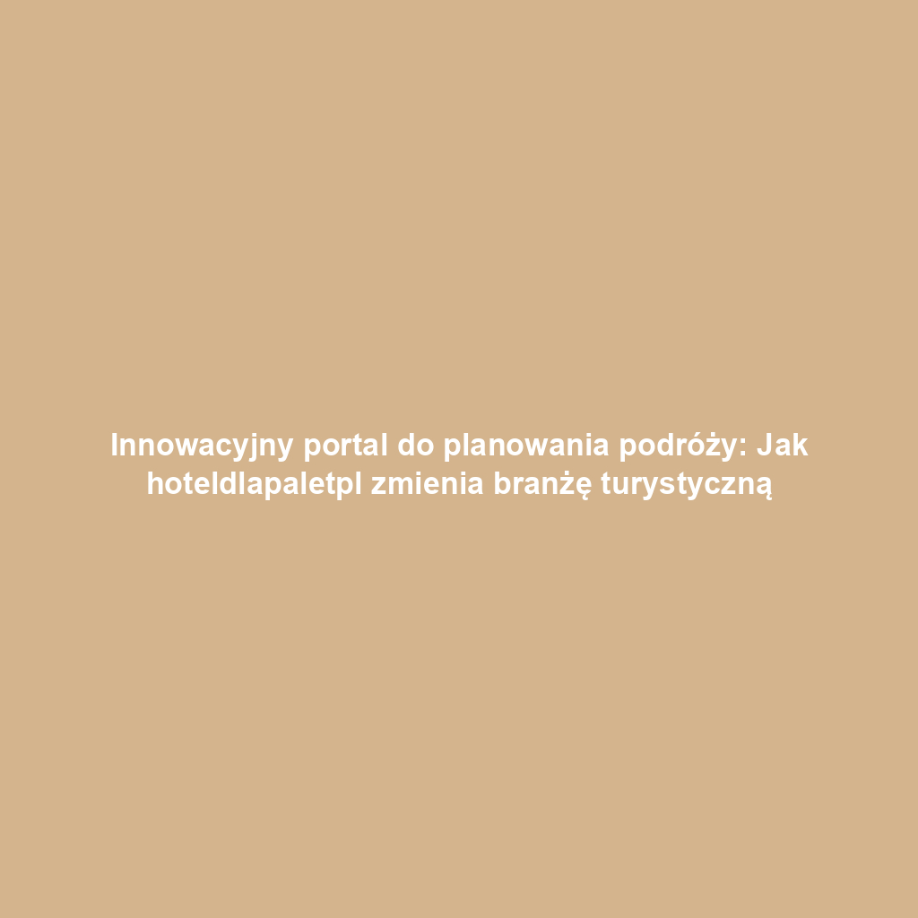 Innowacyjny portal do planowania podróży: Jak hoteldlapaletpl zmienia branżę turystyczną