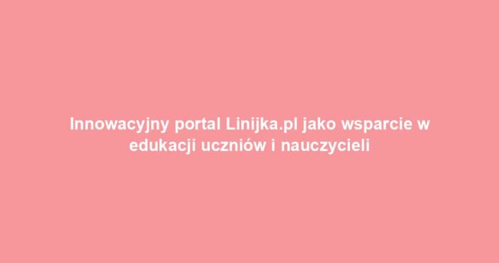Innowacyjny portal Linijka.pl jako wsparcie w edukacji uczniów i nauczycieli