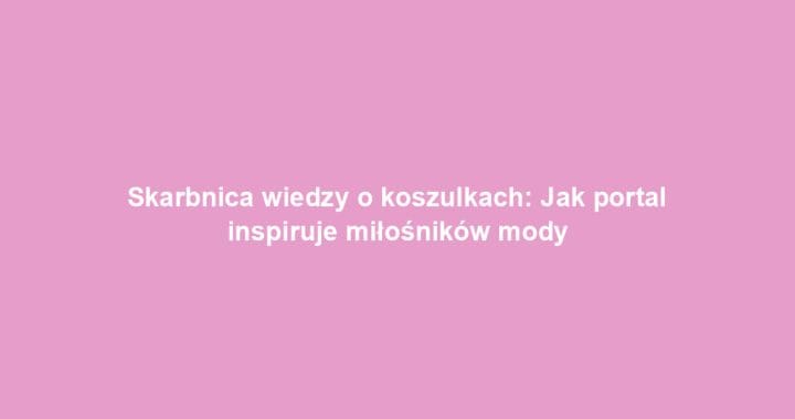 Skarbnica wiedzy o koszulkach: Jak portal inspiruje miłośników mody