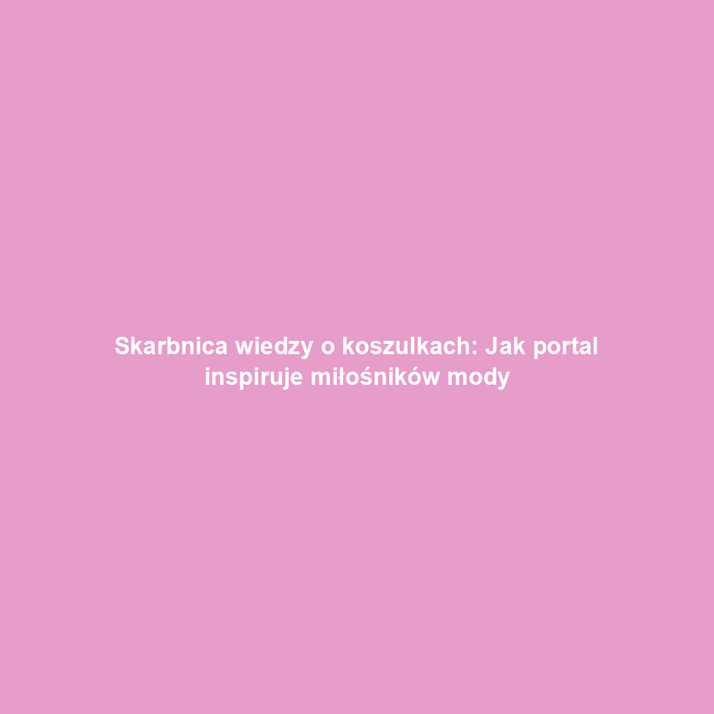 Skarbnica wiedzy o koszulkach: Jak portal inspiruje miłośników mody