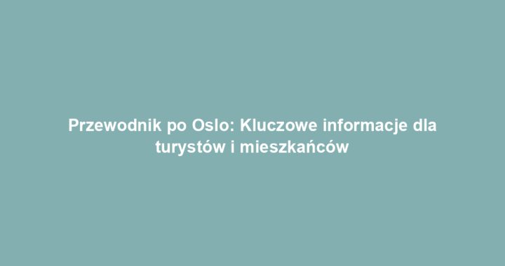 Przewodnik po Oslo: Kluczowe informacje dla turystów i mieszkańców