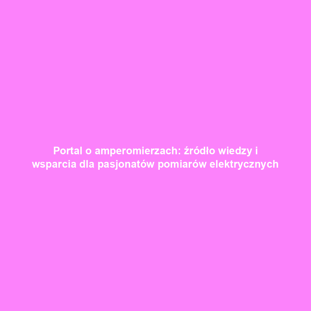 Portal o amperomierzach: źródło wiedzy i wsparcia dla pasjonatów pomiarów elektrycznych