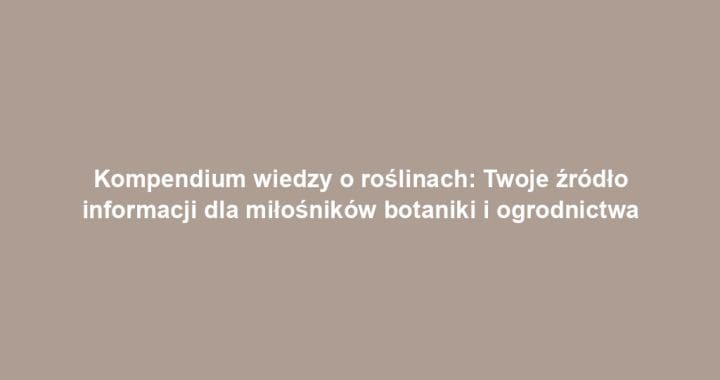 Kompendium wiedzy o roślinach: Twoje źródło informacji dla miłośników botaniki i ogrodnictwa