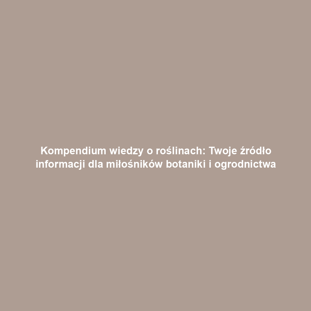 Kompendium wiedzy o roślinach: Twoje źródło informacji dla miłośników botaniki i ogrodnictwa