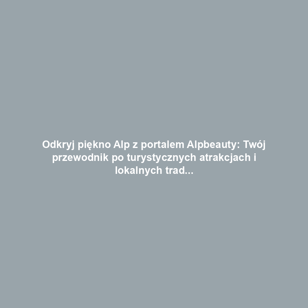 Odkryj piękno Alp z portalem Alpbeauty: Twój przewodnik po turystycznych atrakcjach i lokalnych tradycjach