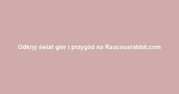 Odkryj świat gier i przygód na Raucousrabbit.com