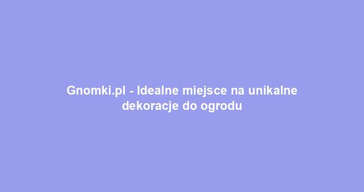 Gnomki.pl – Idealne miejsce na unikalne dekoracje do ogrodu