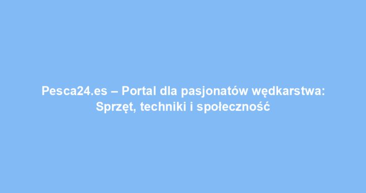 Pesca24.es – Portal dla pasjonatów wędkarstwa: Sprzęt, techniki i społeczność
