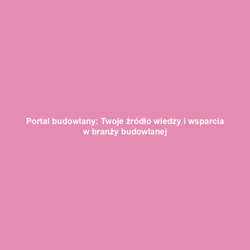 Portal budowlany: Twoje źródło wiedzy i wsparcia w branży budowlanej