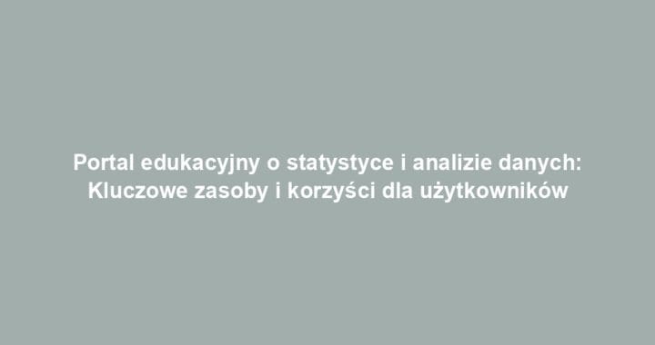 Portal edukacyjny o statystyce i analizie danych: Kluczowe zasoby i korzyści dla użytkowników