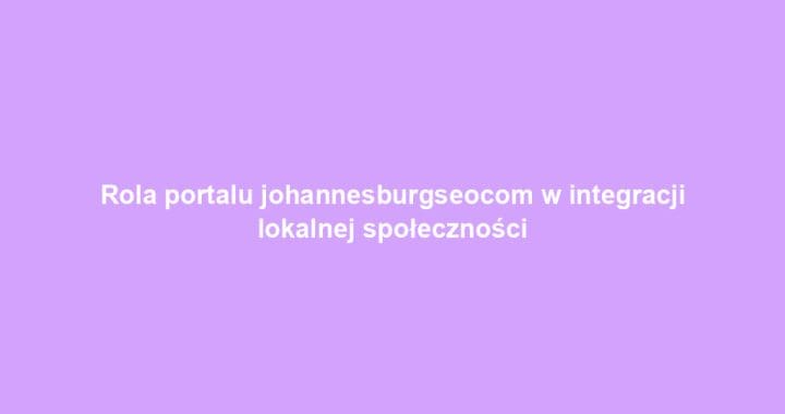 Rola portalu johannesburgseocom w integracji lokalnej społeczności