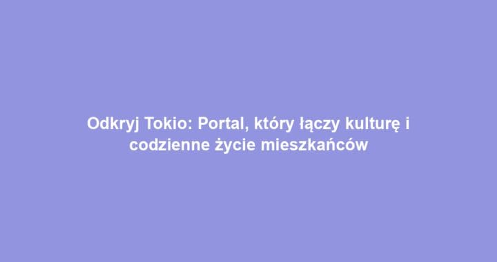 Odkryj Tokio: Portal, który łączy kulturę i codzienne życie mieszkańców