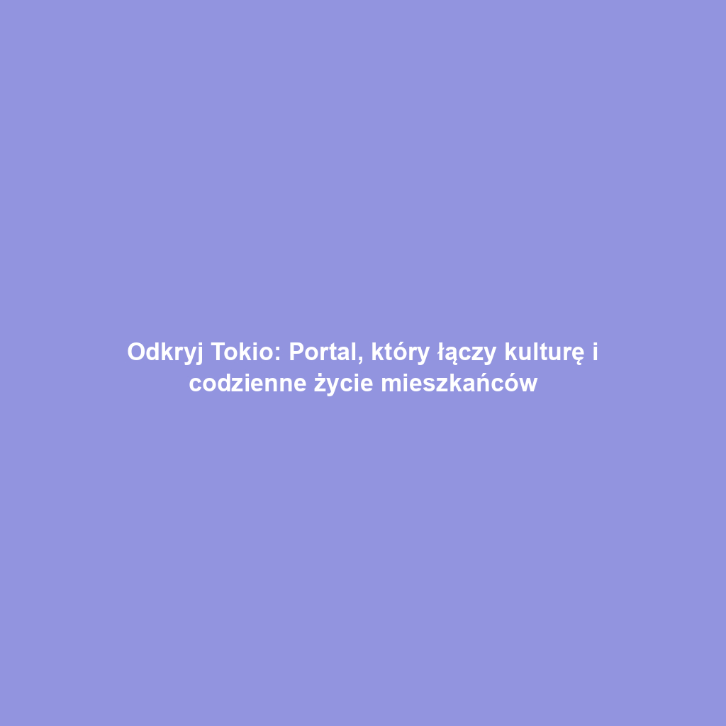 Odkryj Tokio: Portal, który łączy kulturę i codzienne życie mieszkańców