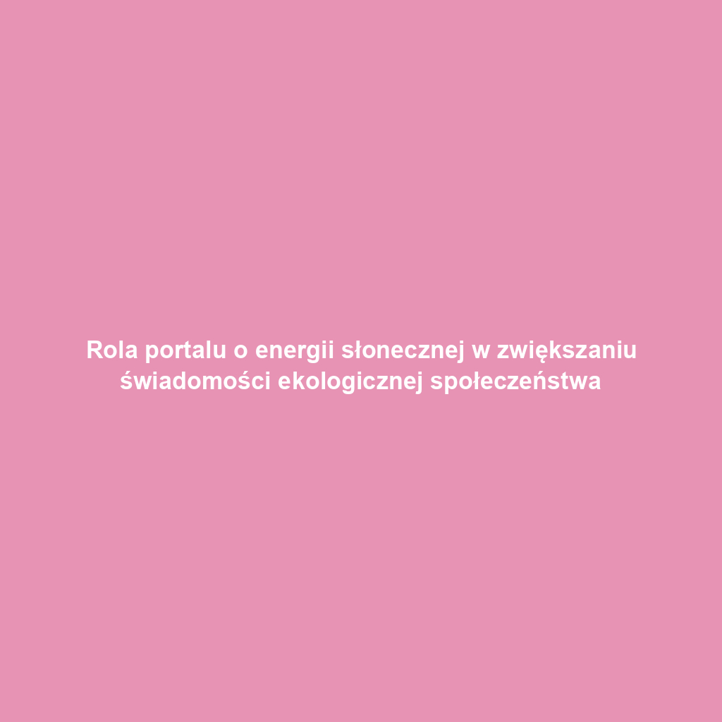 Rola portalu o energii słonecznej w zwiększaniu świadomości ekologicznej społeczeństwa