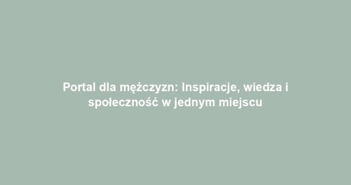 Portal dla mężczyzn: Inspiracje, wiedza i społeczność w jednym miejscu