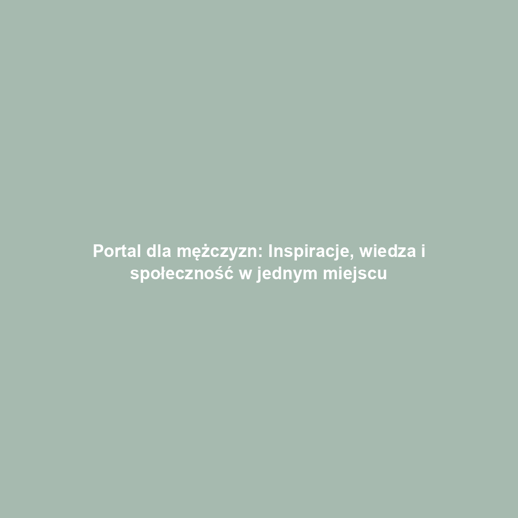 Portal dla mężczyzn: Inspiracje, wiedza i społeczność w jednym miejscu