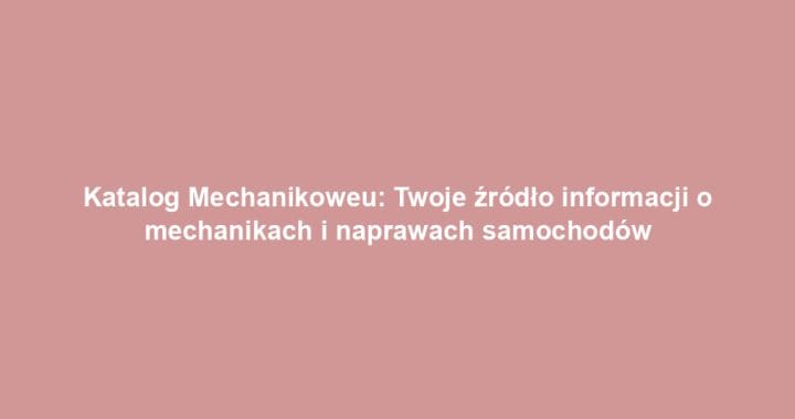 Katalog Mechanikoweu: Twoje źródło informacji o mechanikach i naprawach samochodów