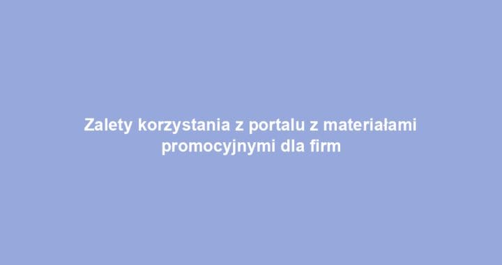 Zalety korzystania z portalu z materiałami promocyjnymi dla firm
