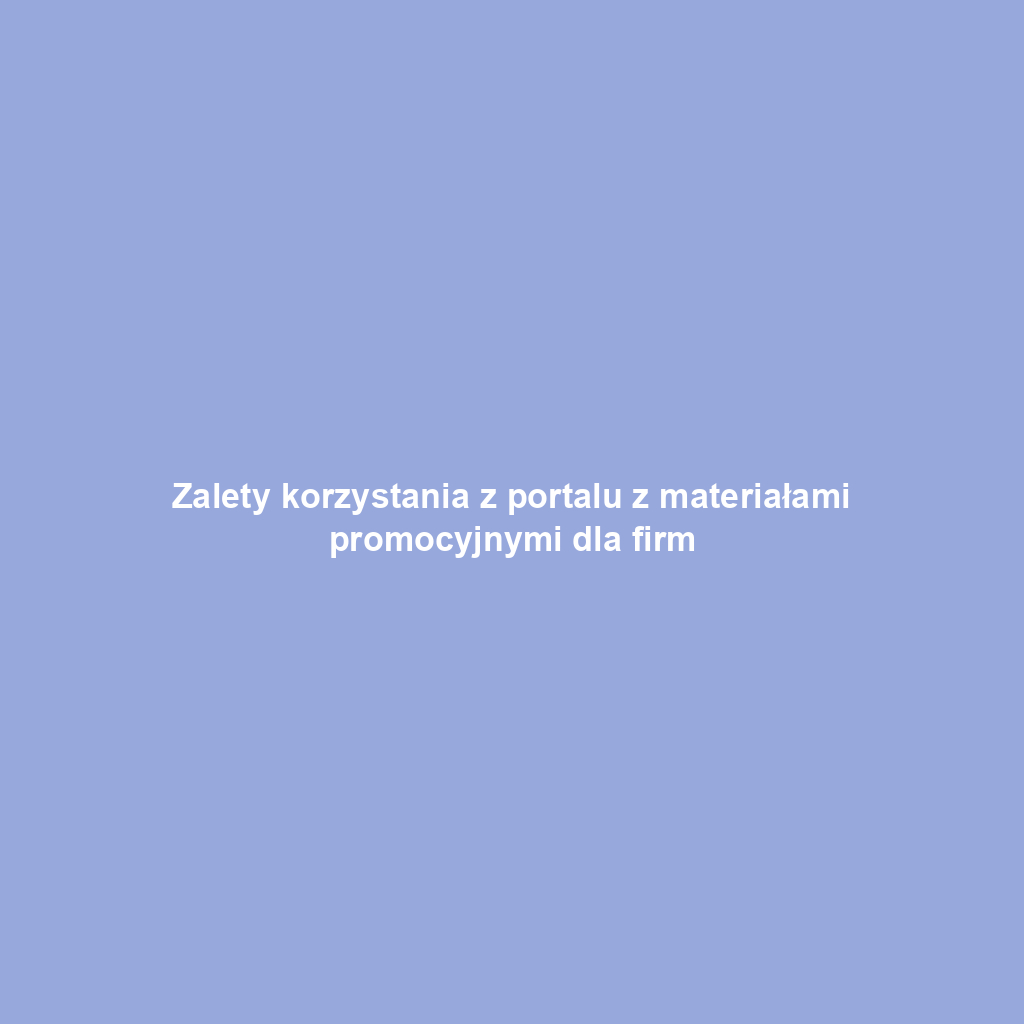 Zalety korzystania z portalu z materiałami promocyjnymi dla firm