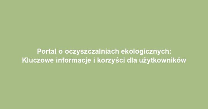 Portal o oczyszczalniach ekologicznych: Kluczowe informacje i korzyści dla użytkowników