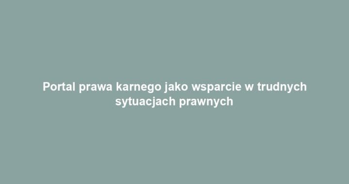 Portal prawa karnego jako wsparcie w trudnych sytuacjach prawnych