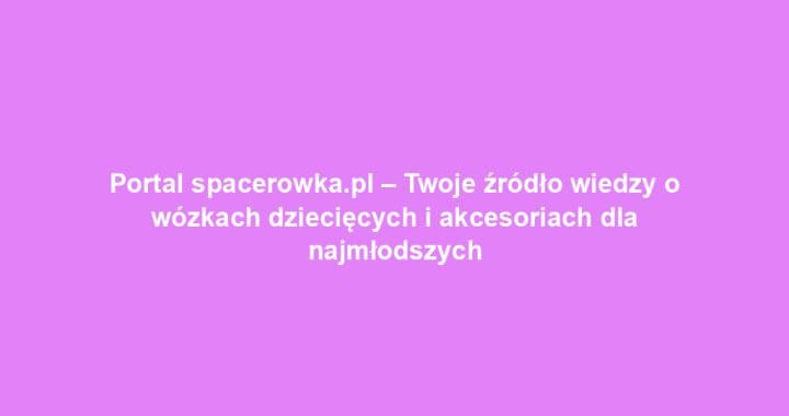 Portal spacerowka.pl – Twoje źródło wiedzy o wózkach dziecięcych i akcesoriach dla najmłodszych