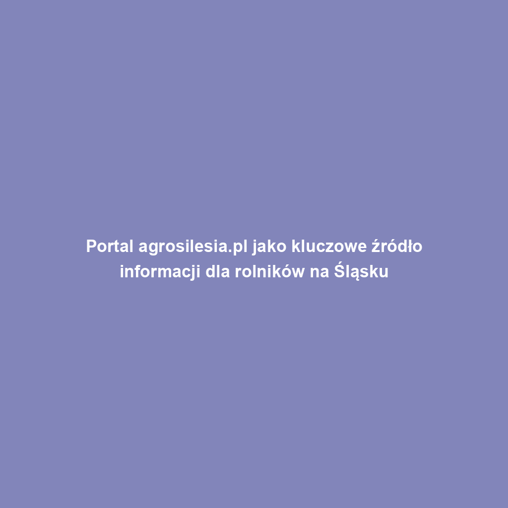 Portal agrosilesia.pl jako kluczowe źródło informacji dla rolników na Śląsku