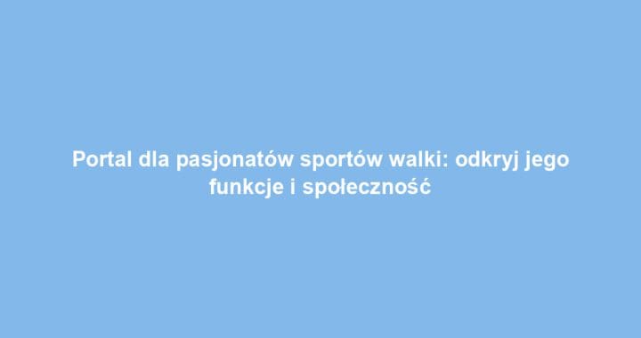 Portal dla pasjonatów sportów walki: odkryj jego funkcje i społeczność