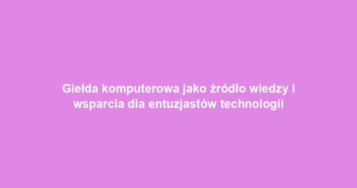 Giełda komputerowa jako źródło wiedzy i wsparcia dla entuzjastów technologii