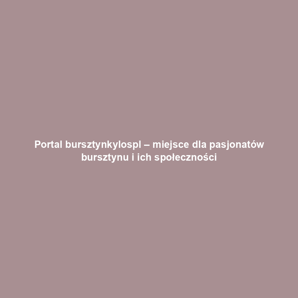 Portal bursztynkylospl – miejsce dla pasjonatów bursztynu i ich społeczności