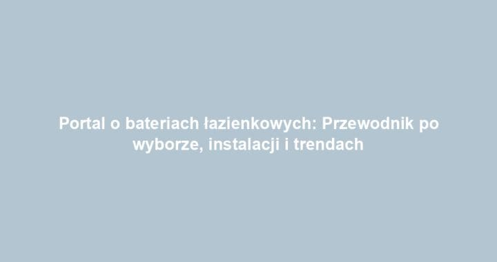 Portal o bateriach łazienkowych: Przewodnik po wyborze, instalacji i trendach