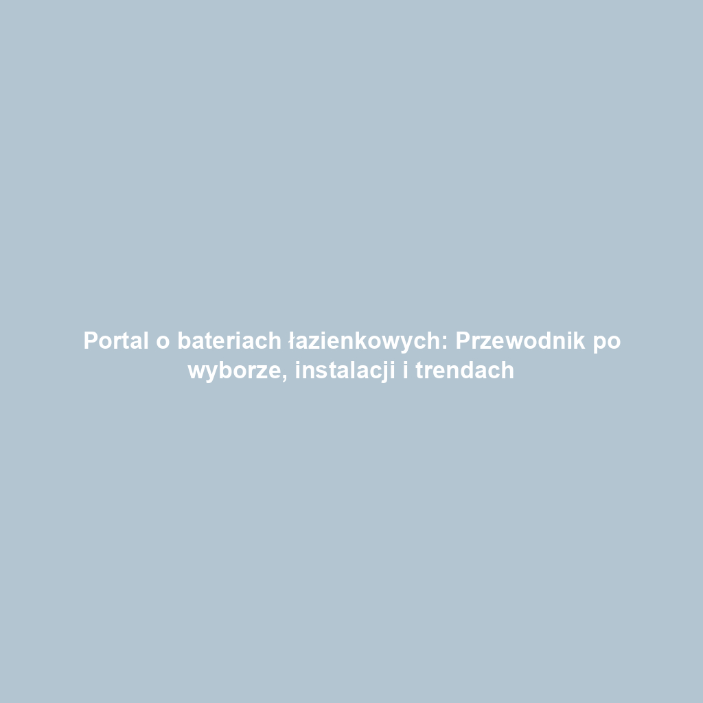 Portal o bateriach łazienkowych: Przewodnik po wyborze, instalacji i trendach