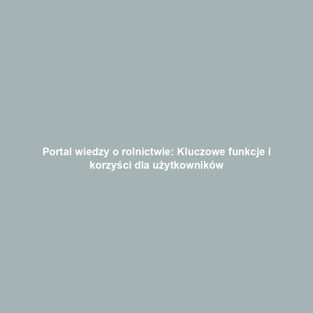 Portal wiedzy o rolnictwie: Kluczowe funkcje i korzyści dla użytkowników