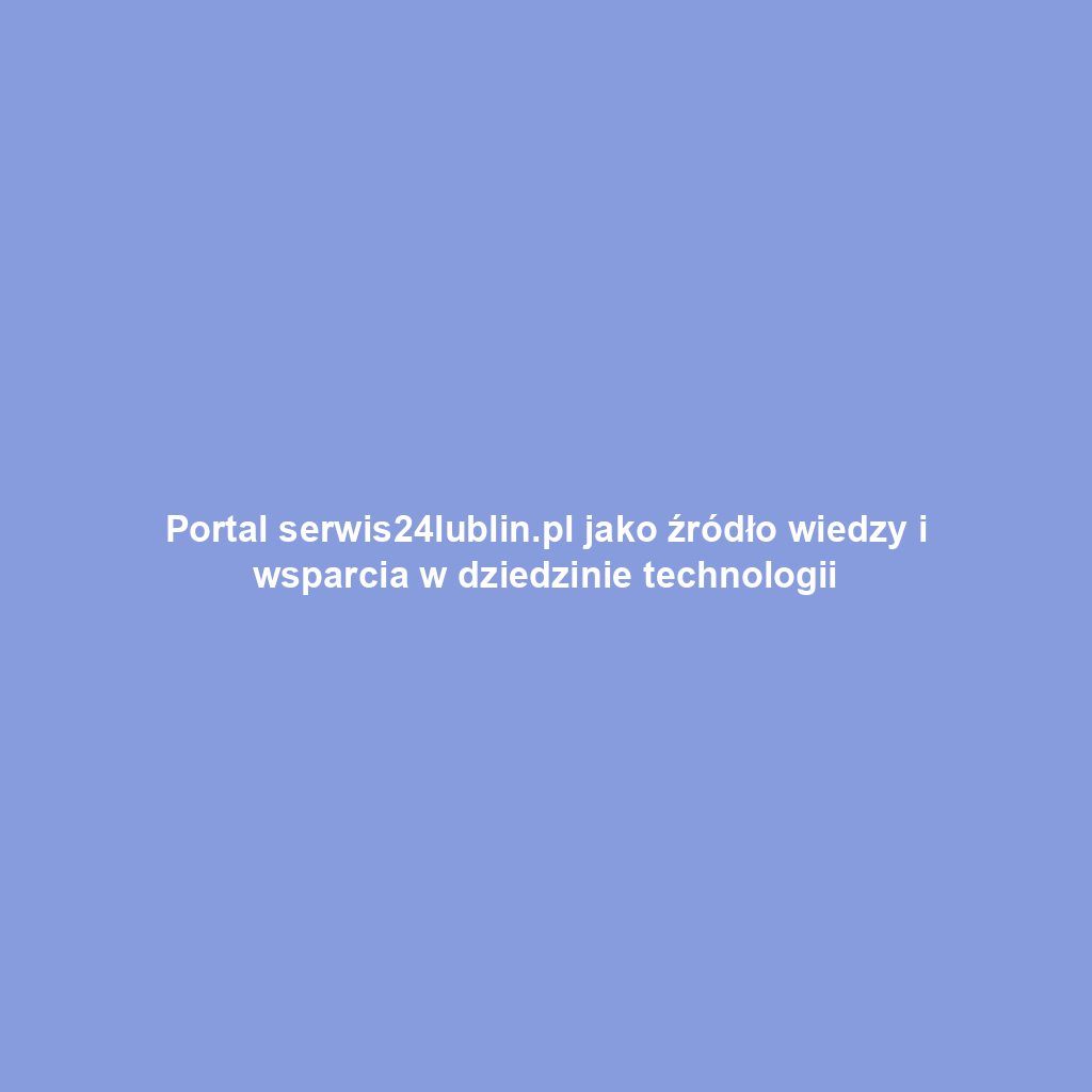 Portal serwis24lublin.pl jako źródło wiedzy i wsparcia w dziedzinie technologii