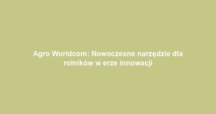 Agro Worldcom: Nowoczesne narzędzie dla rolników w erze innowacji